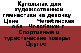 Купальник для художественной гимнастики на девочку › Цена ­ 500 - Челябинская обл., Челябинск г. Спортивные и туристические товары » Другое   